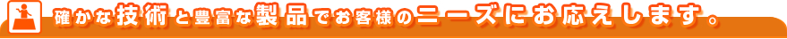 確かな技術と豊富な製品でお客様のニーズにお応えします。